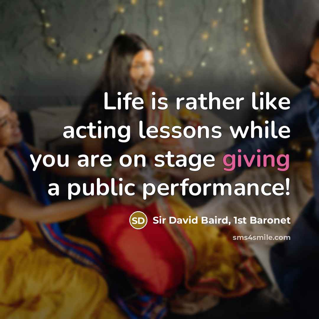 “Life is rather like acting lessons while you are on stage giving a public performance!” quote by Sir David Baird, 1st Baronet