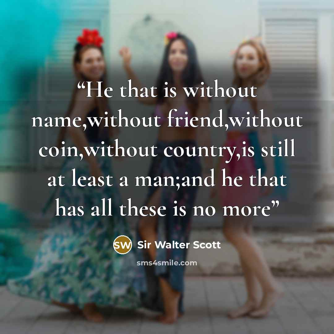 “He that is without name,without friend,without coin,without country,is still at least a man;and he that has all these is no more” quote by Sir Walter Scott