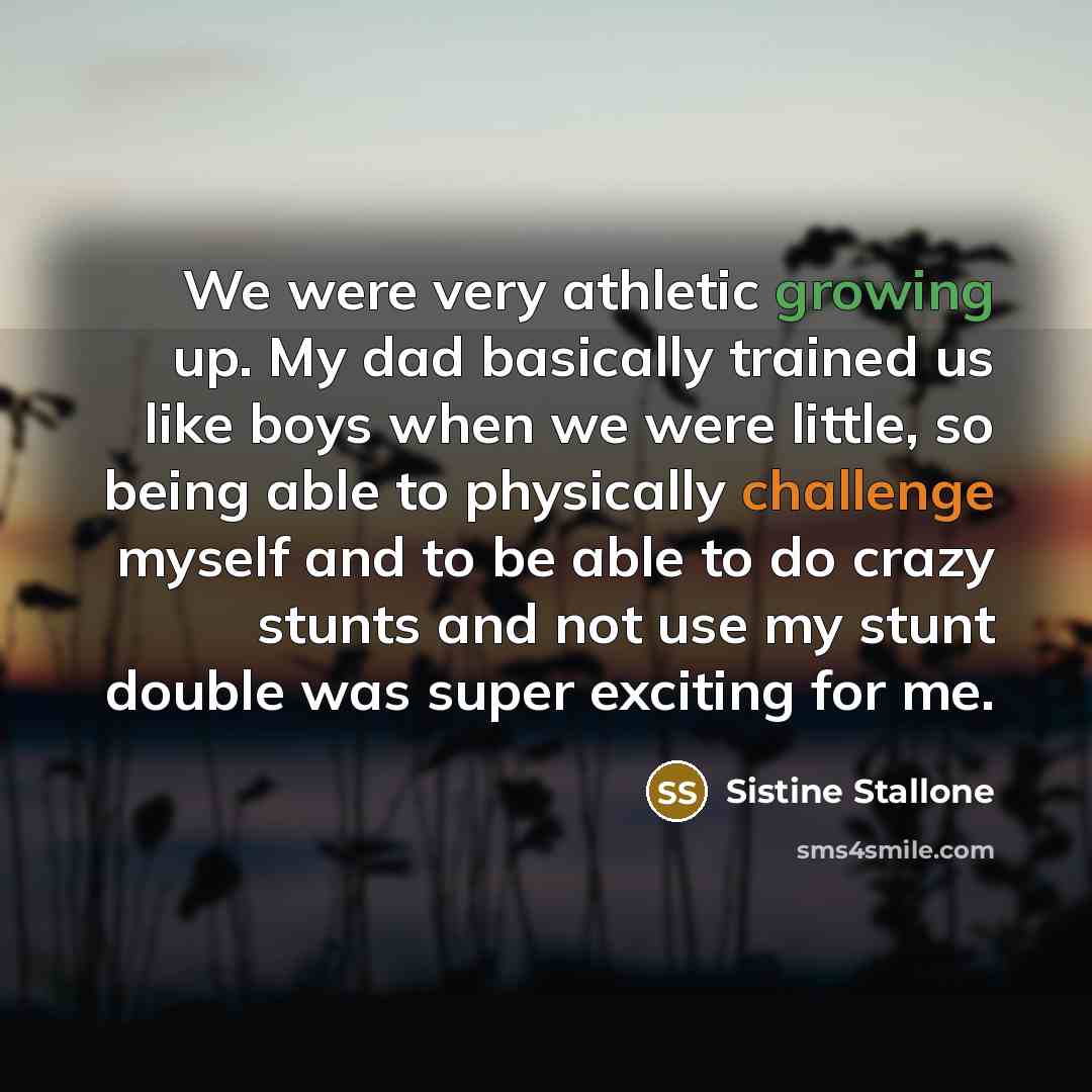 “We were very athletic growing up. My dad basically trained us like boys when we were little, so being able to physically challenge myself and to be able to do crazy stunts and not use my stunt double was super exciting for me.” quote by Sistine Stallone