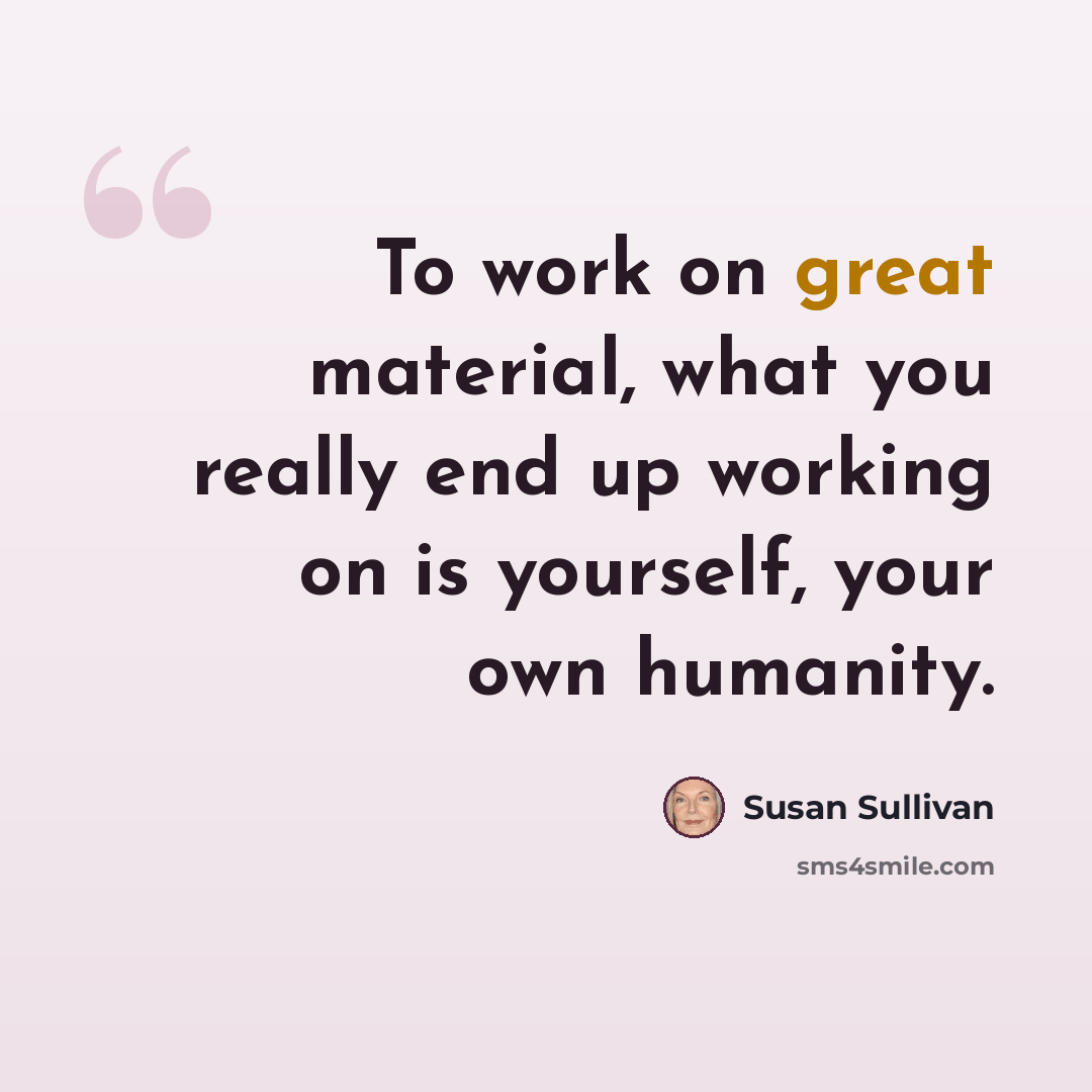 “To work on great material, what you really end up working on is yourself, your own humanity.” quote by Susan Sullivan