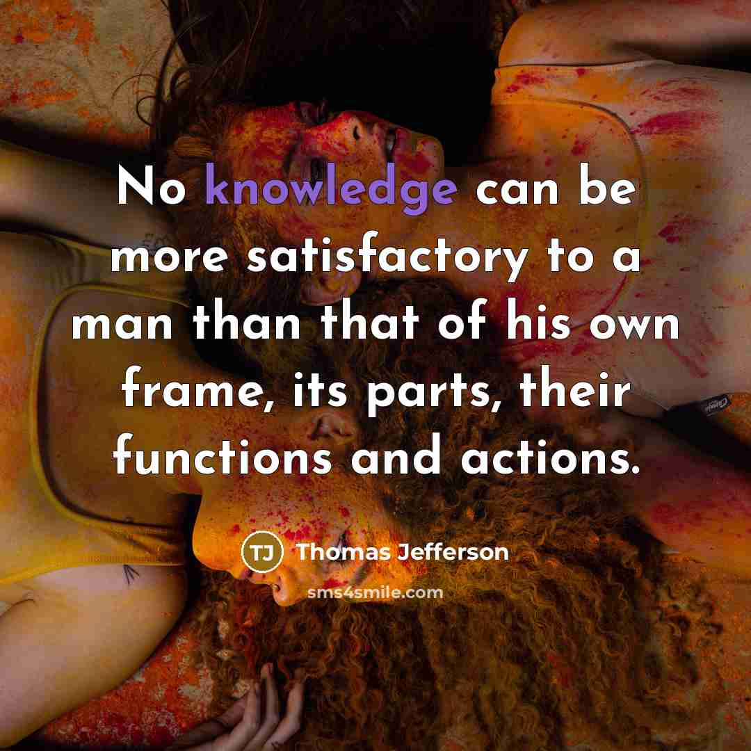 “No knowledge can be more satisfactory to a man than that of his own frame, its parts, their functions and actions.” quote by Thomas Jefferson