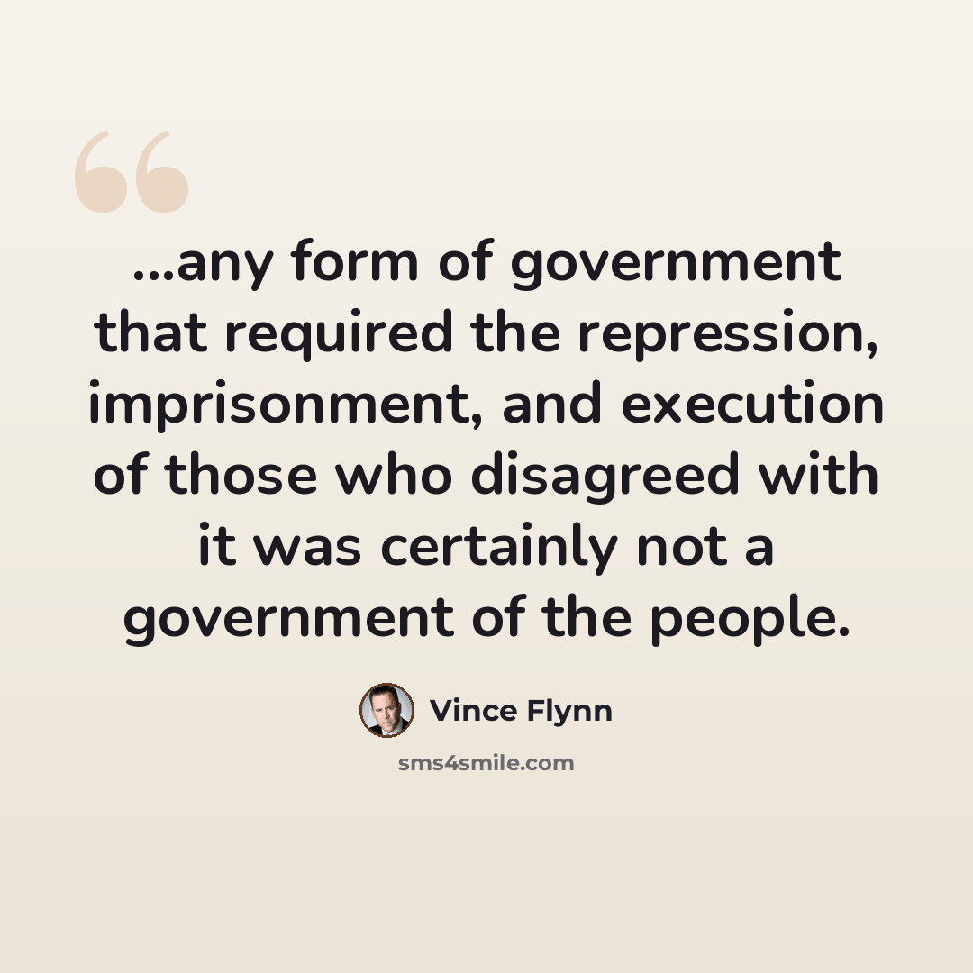 “...any form of government that required the repression, imprisonment, and execution of those who disagreed with it was certainly not a government of the people.” quote by Vince Flynn