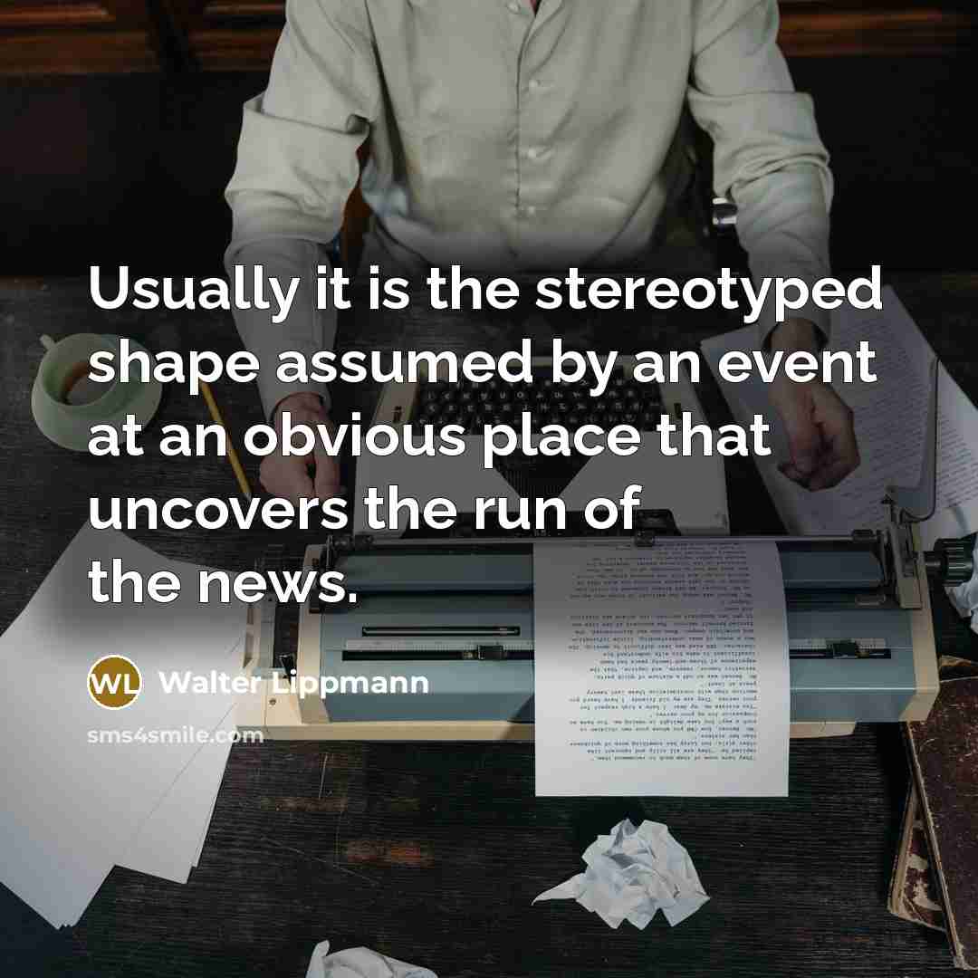 “Usually it is the stereotyped shape assumed by an event at an obvious place that uncovers the run of the news.” quote by Walter Lippmann