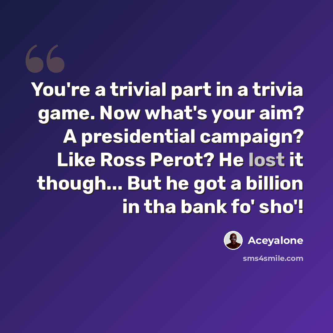 “You're a trivial part in a trivia game. Now what's your aim? A presidential campaign? Like Ross Perot? He lost it though... But he got a billion in tha bank fo' sho'!” quote by Aceyalone