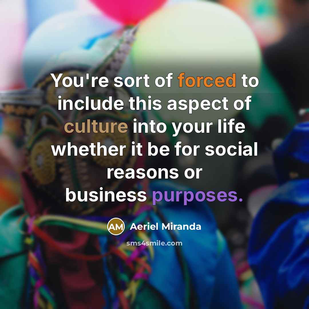 “You're sort of forced to include this aspect of culture into your life whether it be for social reasons or business purposes.” quote by Aeriel Miranda