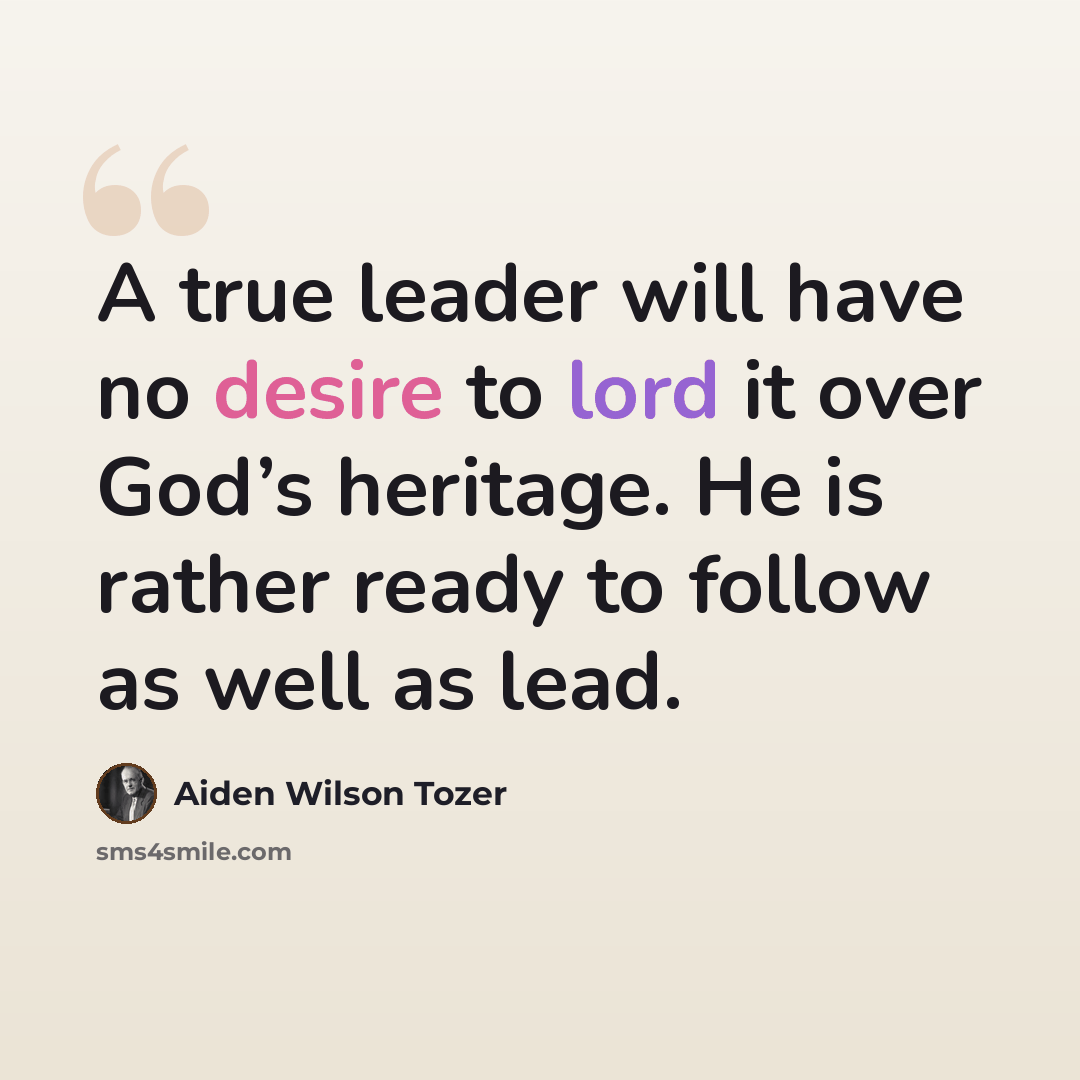 “A true leader will have no desire to lord it over God’s heritage. He is rather ready to follow as well as lead.” quote by Aiden Wilson Tozer