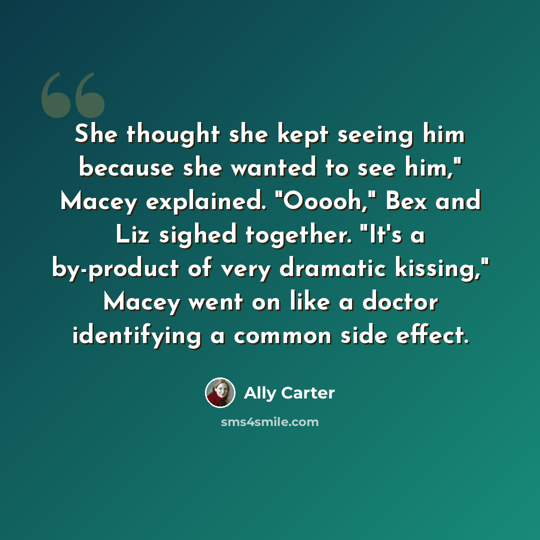 “She thought she kept seeing him because she wanted to see him," Macey explained. "Ooooh," Bex and Liz sighed together. "It's a by-product of very dramatic kissing," Macey went on like a doctor identifying a common side effect.” quote by Ally Carter