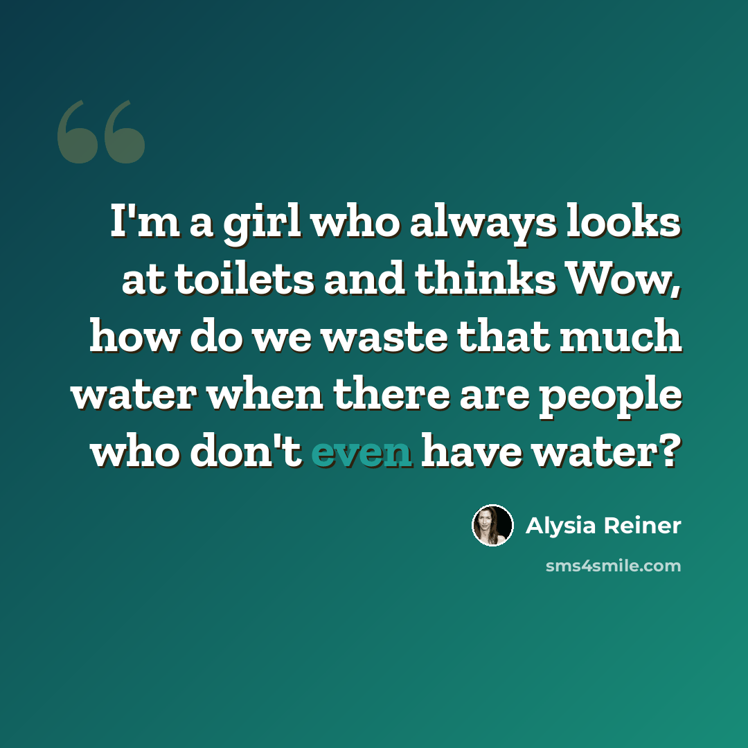 “I'm a girl who always looks at toilets and thinks Wow, how do we waste that much water when there are people who don't even have water?” quote by Alysia Reiner