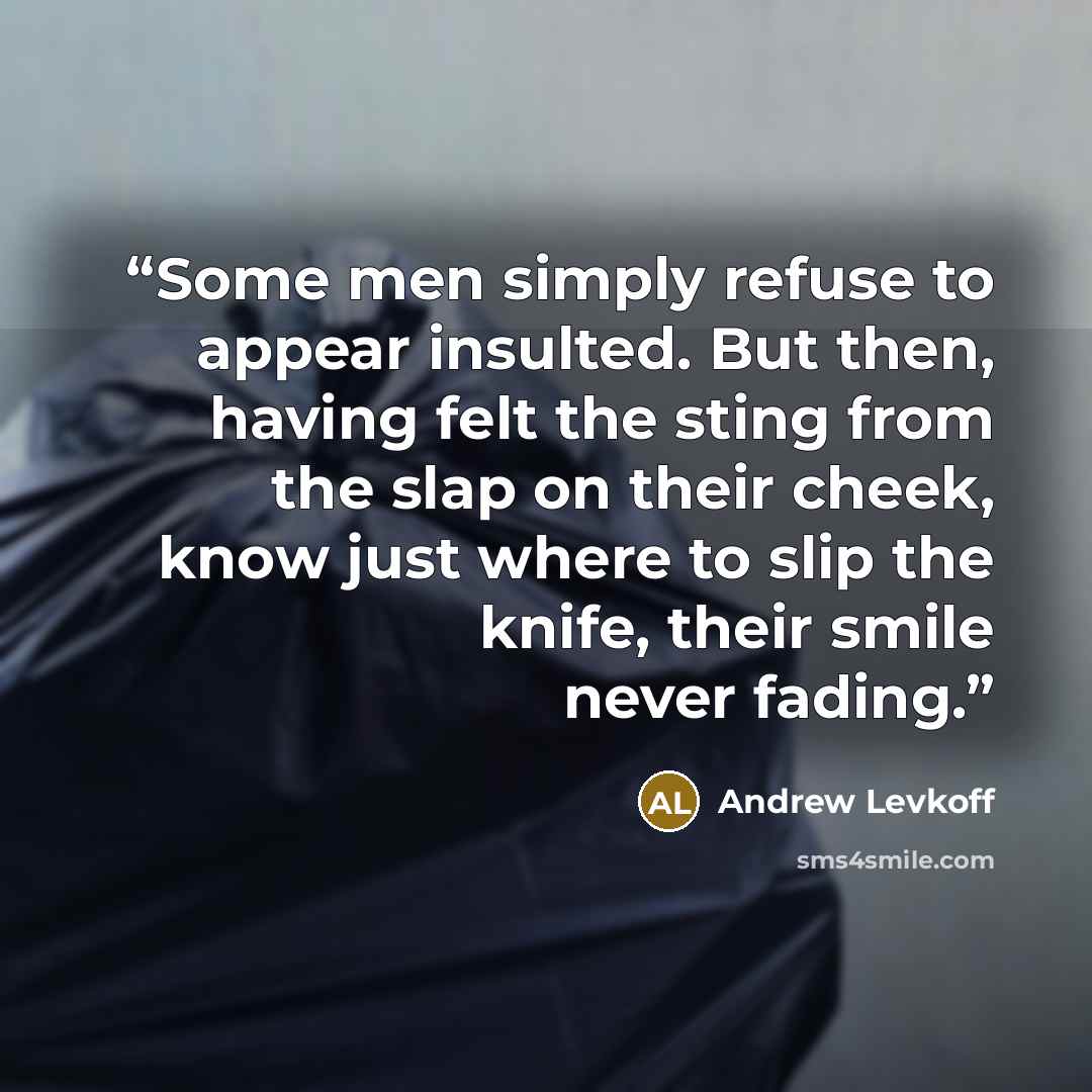 “Some men simply refuse to appear insulted. But then, having felt the sting from the slap on their cheek, know just where to slip the knife, their smile never fading.” quote by Andrew Levkoff