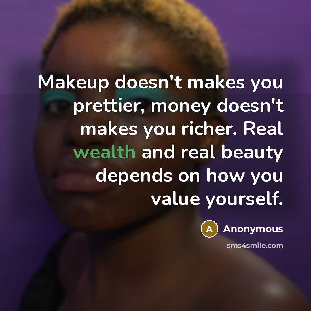 “Makeup doesn't makes you prettier, money doesn't makes you richer. Real wealth and real beauty depends on how you value yourself.” quote by Anonymous
