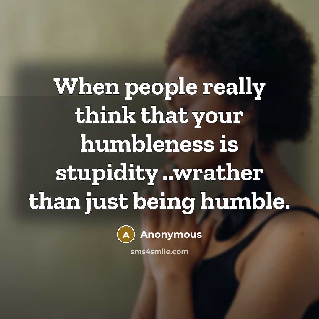 “When people really think that your humbleness is stupidity ..wrather than just being humble.” quote by Anonymous