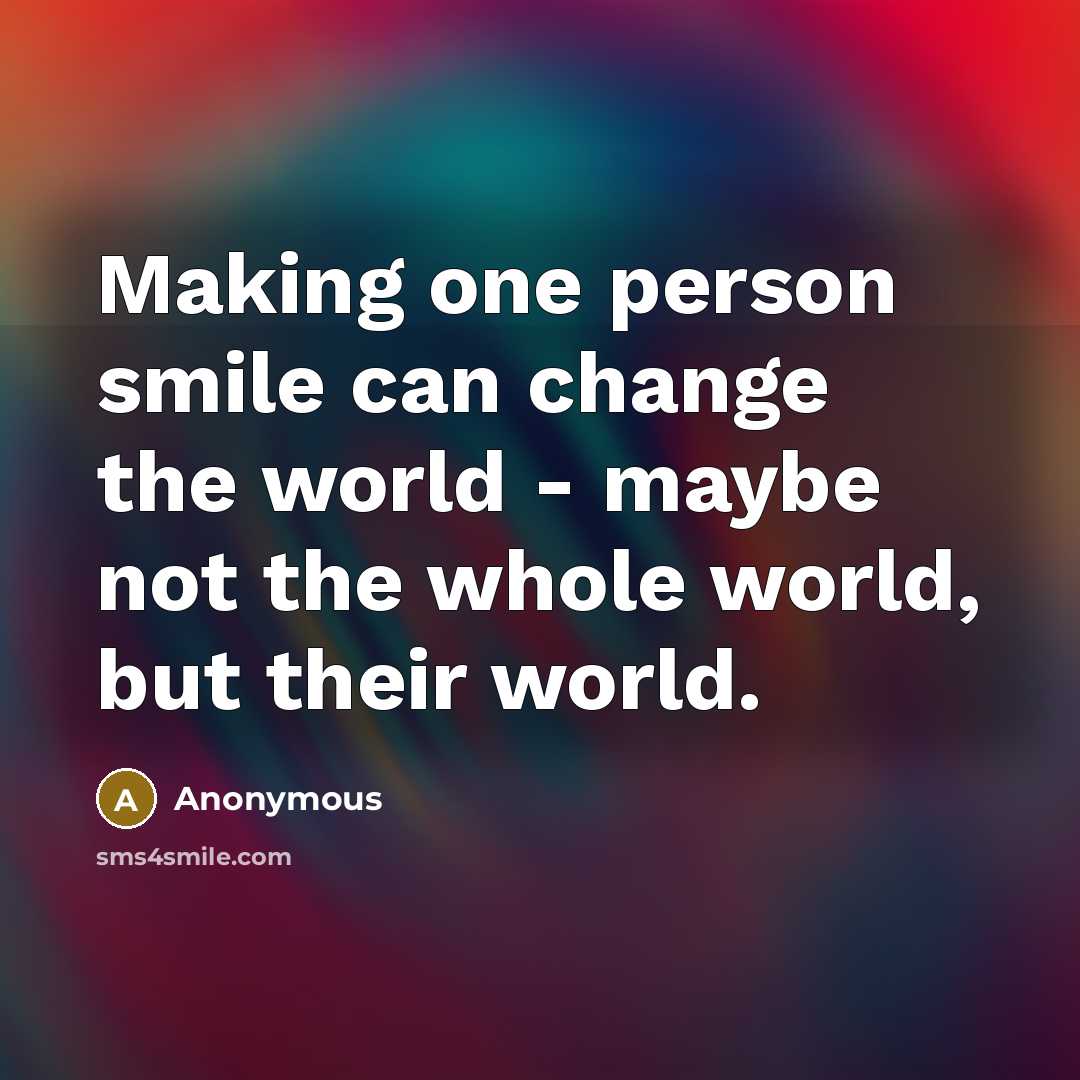 “Making one person smile can change the world - maybe not the whole world, but their world.” quote by Anonymous