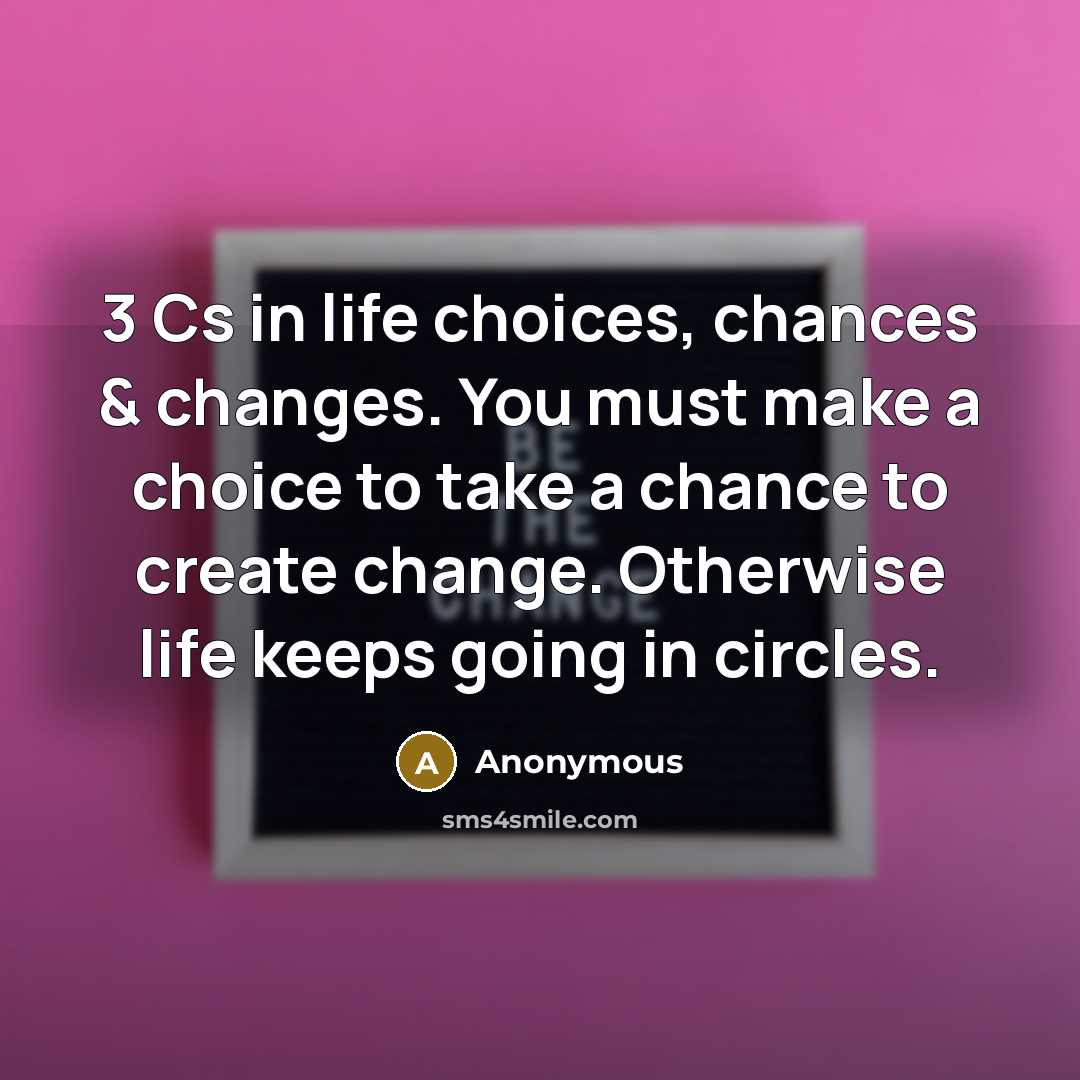 “3 Cs in life choices, chances & changes. You must make a choice to take a chance to create change. Otherwise life keeps going in circles.” quote by Anonymous