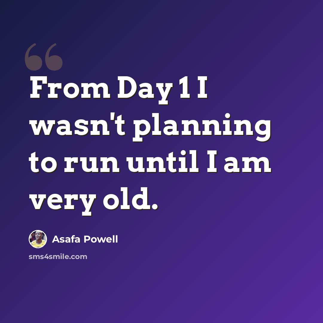 “From Day 1 I wasn't planning to run until I am very old.” quote by Asafa Powell