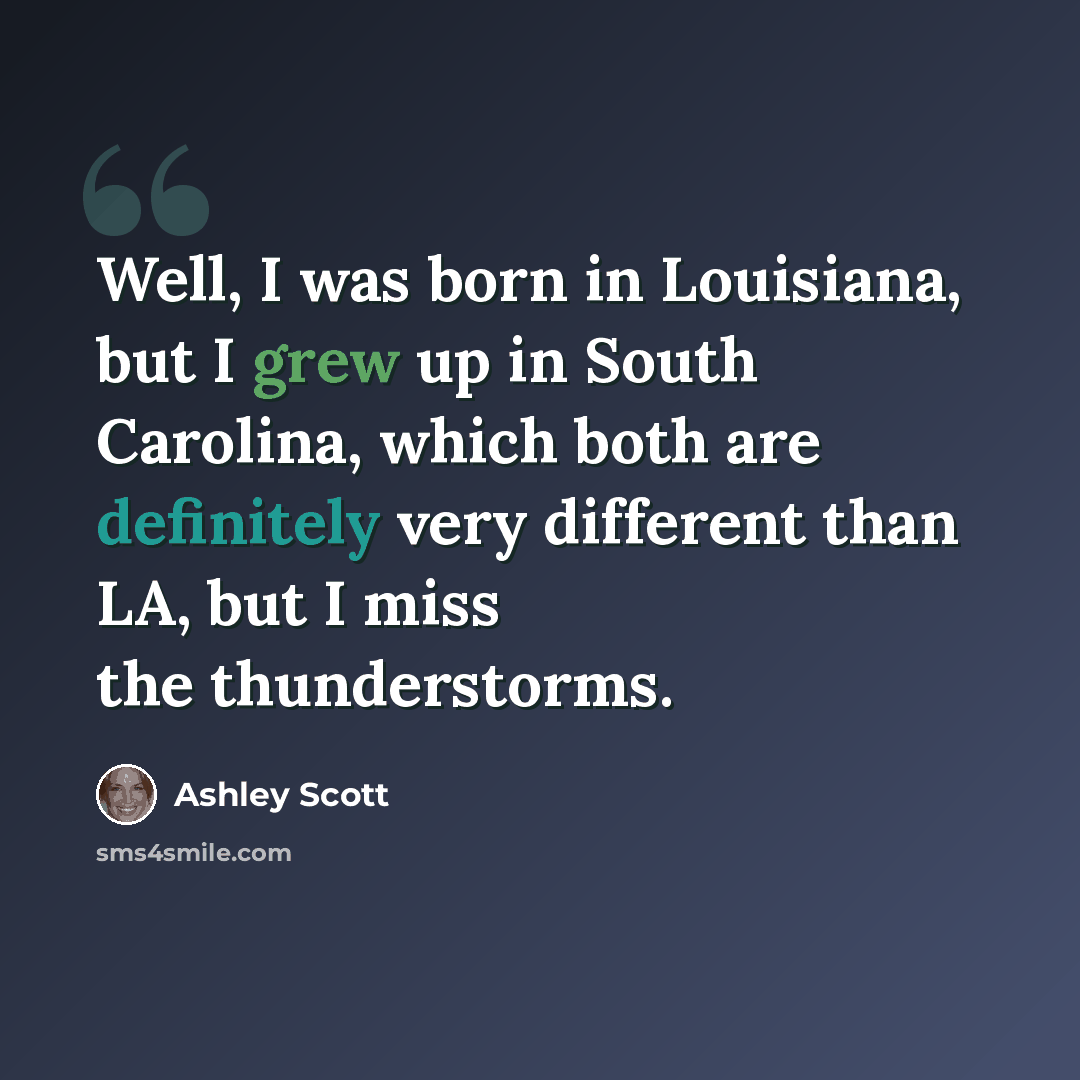 “Well, I was born in Louisiana, but I grew up in South Carolina, which both are definitely very different than LA, but I miss the thunderstorms.” quote by Ashley Scott