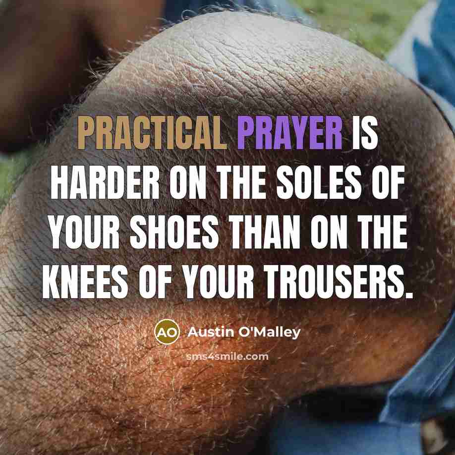 “Practical prayer is harder on the soles of your shoes than on the knees of your trousers.” quote by Austin O'Malley
