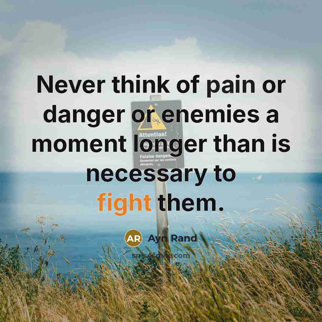 “Never think of pain or danger or enemies a moment longer than is necessary to fight them.” quote by Ayn Rand