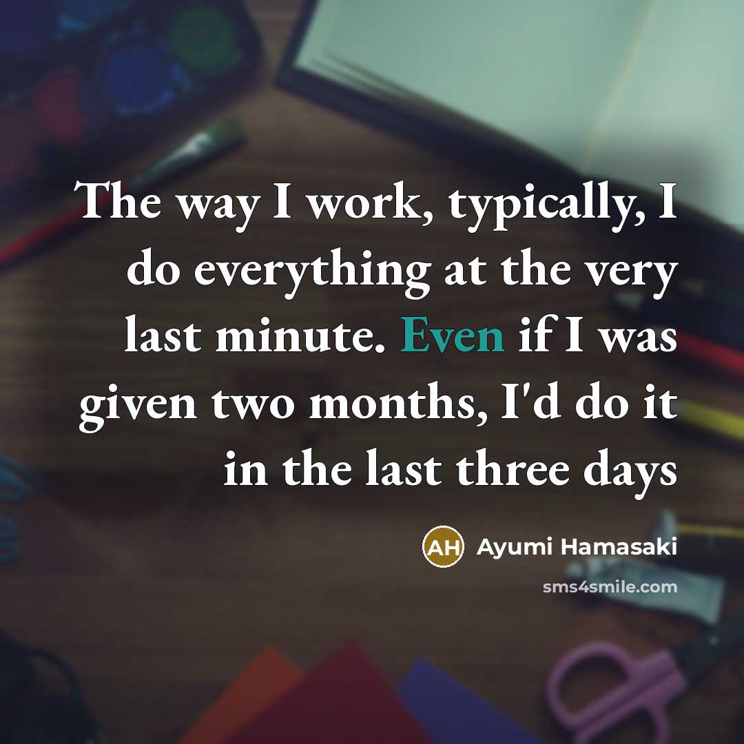 “The way I work, typically, I do everything at the very last minute. Even if I was given two months, I'd do it in the last three days” quote by Ayumi Hamasaki
