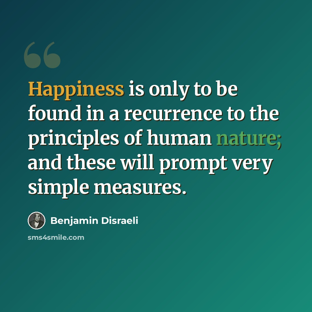 “Happiness is only to be found in a recurrence to the principles of human nature; and these will prompt very simple measures.” quote by Benjamin Disraeli