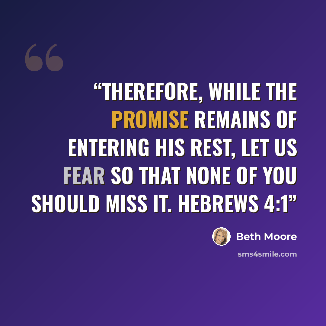 “Therefore, while the promise remains of entering His rest, let us fear so that none of you should miss it. Hebrews 4:1” quote by Beth Moore