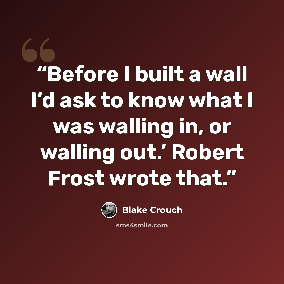 “Before I built a wall I’d ask to know what I was walling in, or walling out.’ Robert Frost wrote that.” quote by Blake Crouch