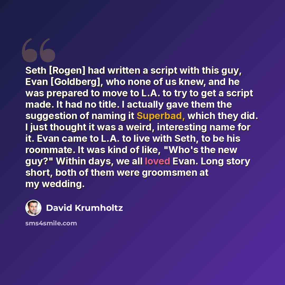 “Seth [Rogen] had written a script with this guy, Evan [Goldberg], who none of us knew, and he was prepared to move to L.A. to try to get a script made. It had no title. I actually gave them the suggestion of naming it Superbad, which they did. I just thought it was a weird, interesting name for…” quote by David Krumholtz