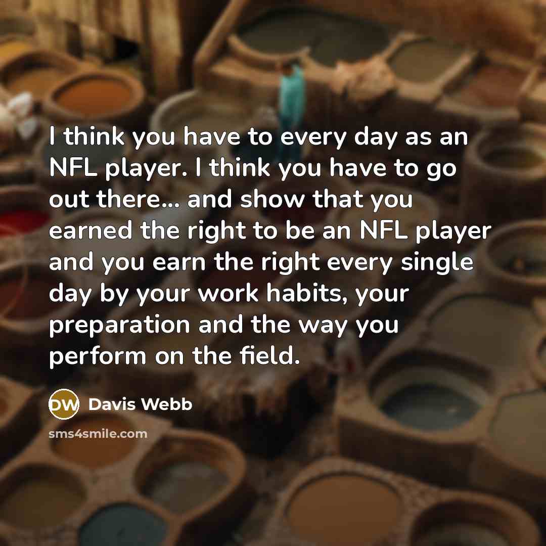 “I think you have to every day as an NFL player. I think you have to go out there... and show that you earned the right to be an NFL player and you earn the right every single day by your work habits, your preparation and the way you perform on the field.” quote by Davis Webb