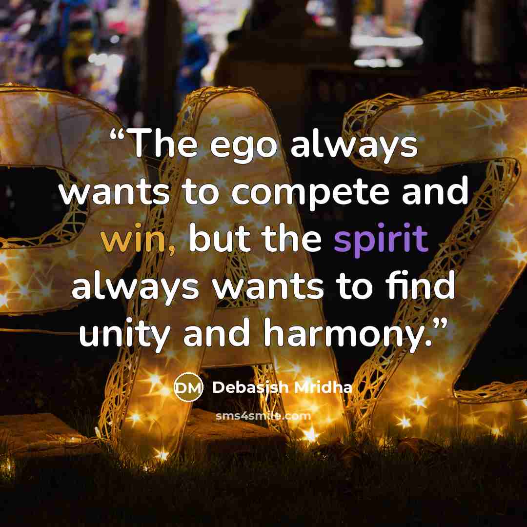 “The ego always wants to compete and win, but the spirit always wants to find unity and harmony.” quote by Debasish Mridha