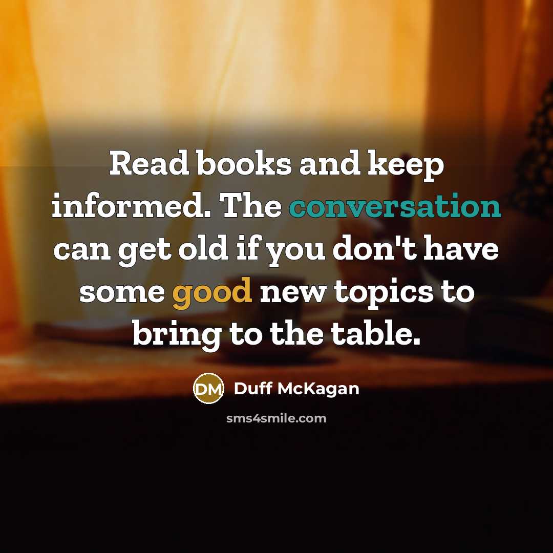 “Read books and keep informed. The conversation can get old if you don't have some good new topics to bring to the table.” quote by Duff McKagan