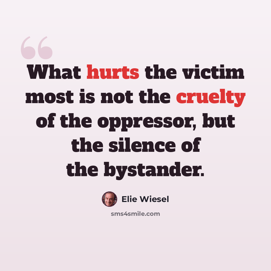 “What hurts the victim most is not the cruelty of the oppressor, but the silence of the bystander.” quote by Elie Wiesel