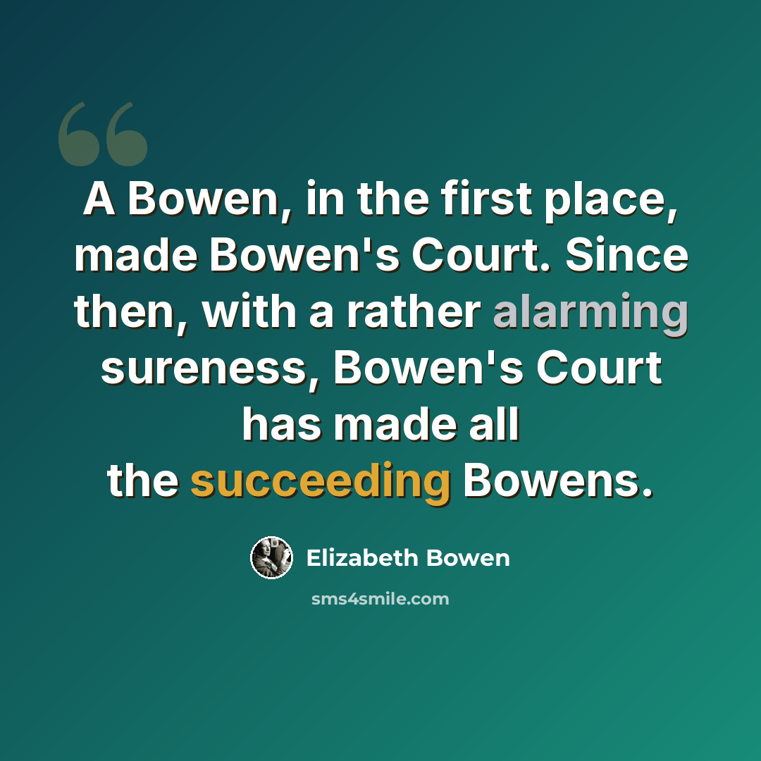 “A Bowen, in the first place, made Bowen's Court. Since then, with a rather alarming sureness, Bowen's Court has made all the succeeding Bowens.” quote by Elizabeth Bowen