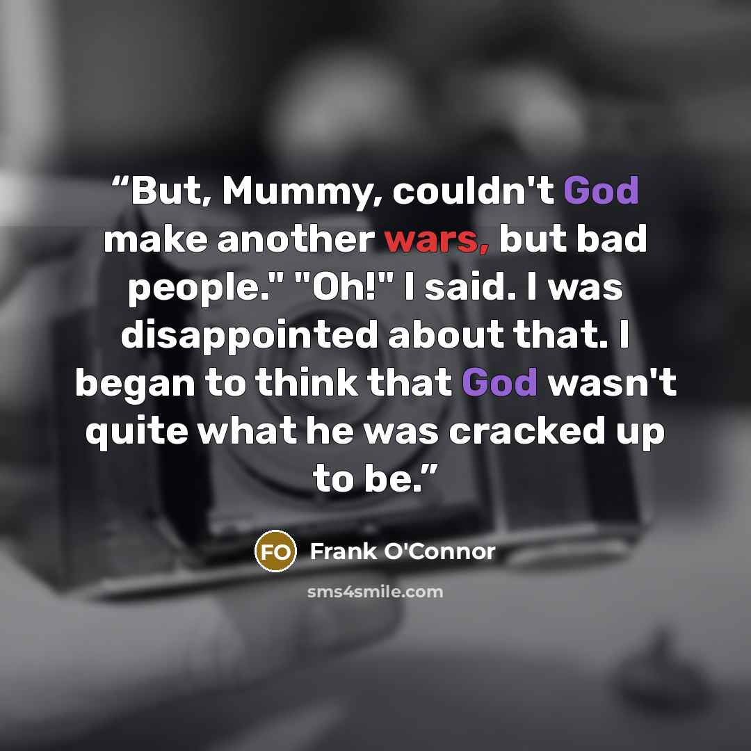 “But, Mummy, couldn't God make another wars, but bad people." "Oh!" I said. I was disappointed about that. I began to think that God wasn't quite what he was cracked up to be.” quote by Frank O'Connor