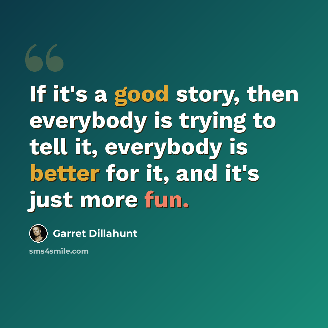 “If it's a good story, then everybody is trying to tell it, everybody is better for it, and it's just more fun.” quote by Garret Dillahunt