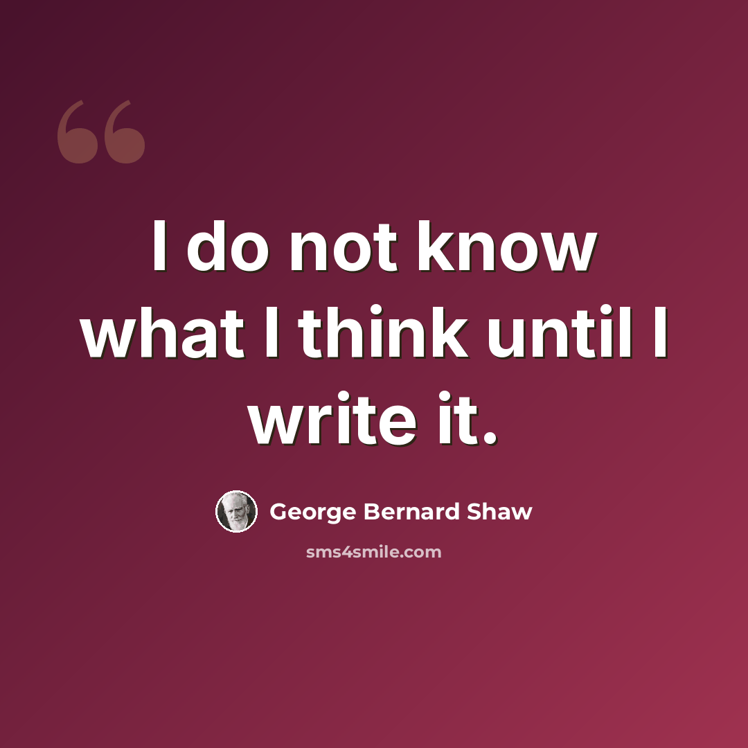 “I do not know what I think until I write it.” quote by George Bernard Shaw