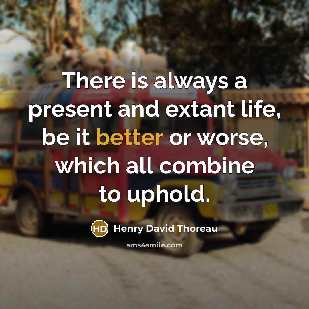 “There is always a present and extant life, be it better or worse, which all combine to uphold.” quote by Henry David Thoreau