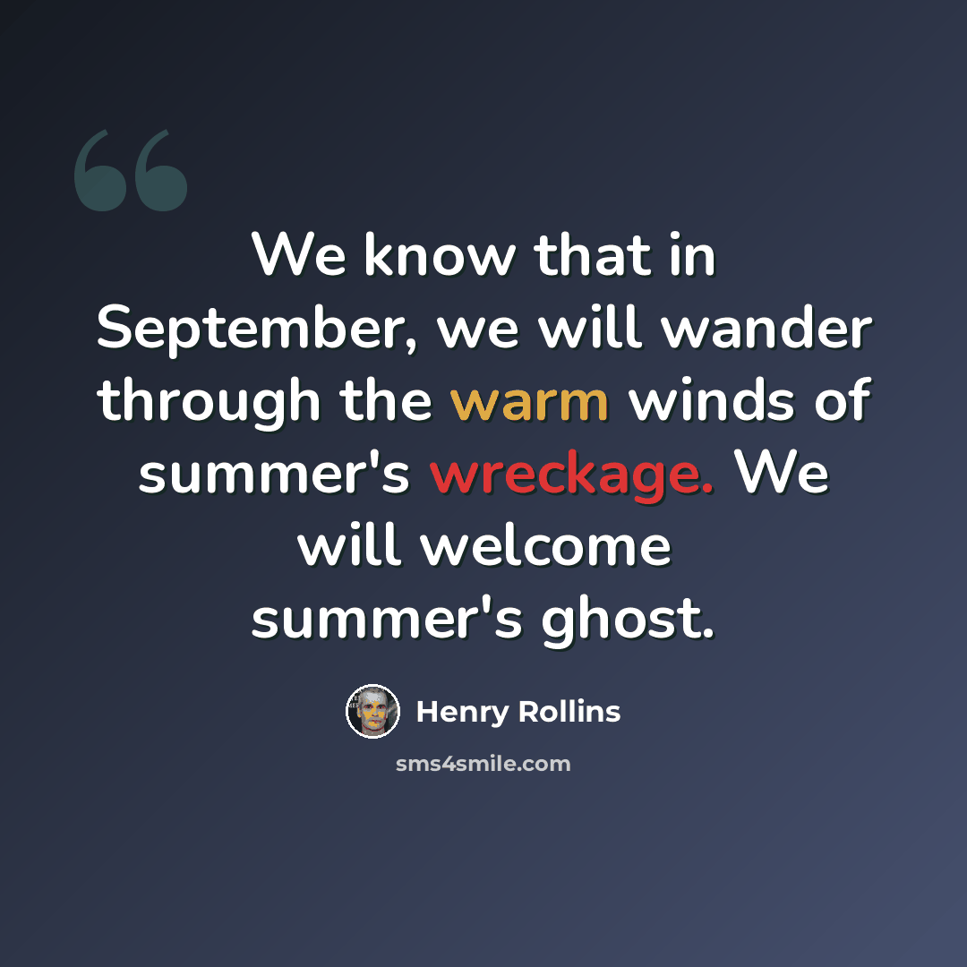 “We know that in September, we will wander through the warm winds of summer's wreckage. We will welcome summer's ghost.” quote by Henry Rollins