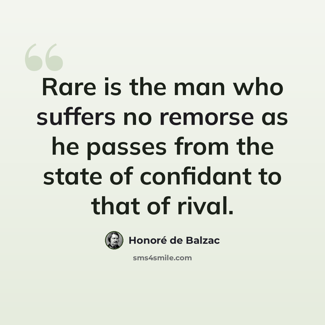 “Rare is the man who suffers no remorse as he passes from the state of confidant to that of rival.” quote by Honore de Balzac