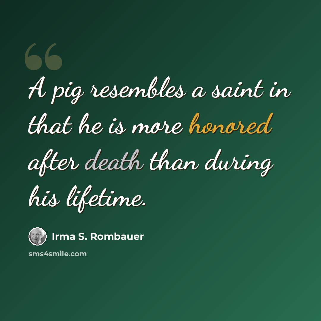“A pig resembles a saint in that he is more honored after death than during his lifetime.” quote by Irma S. Rombauer