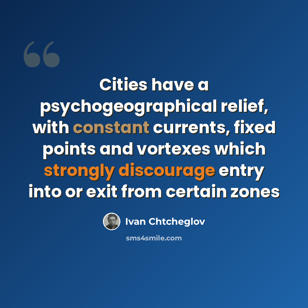 “Cities have a psychogeographical relief, with constant currents, fixed points and vortexes which strongly discourage entry into or exit from certain zones” quote by Ivan Chtcheglov