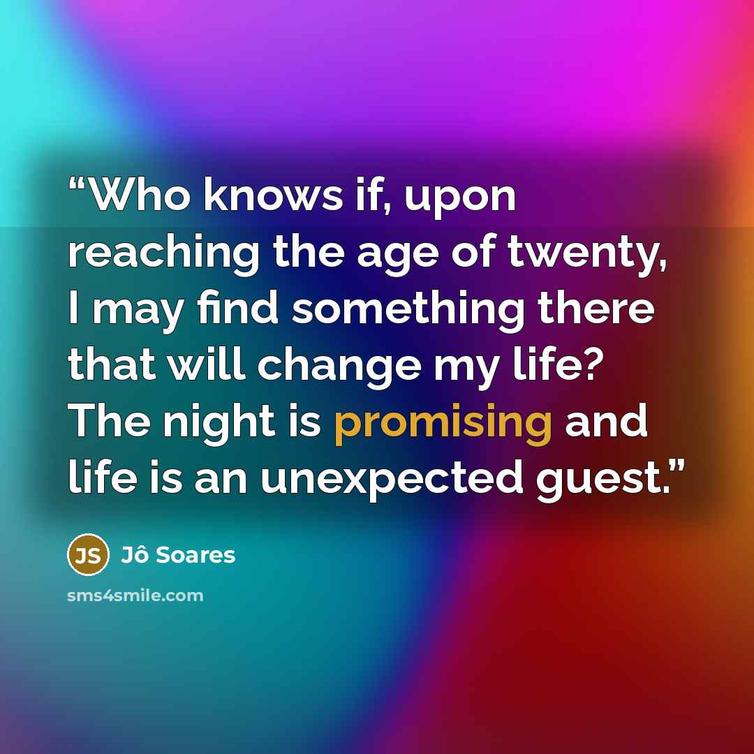 “Who knows if, upon reaching the age of twenty, I may find something there that will change my life? The night is promising and life is an unexpected guest.” quote by Jô Soares