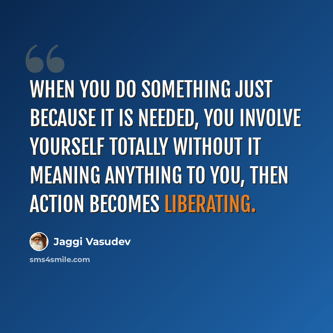 “When you do something just because it is needed, you involve yourself totally without it meaning anything to you, then action becomes liberating.” quote by Jaggi Vasudev