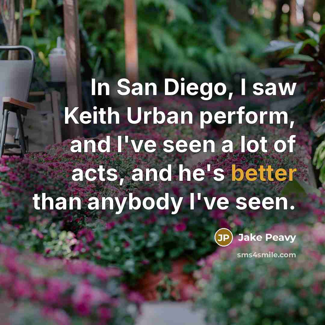 “In San Diego, I saw Keith Urban perform, and I've seen a lot of acts, and he's better than anybody I've seen.” quote by Jake Peavy