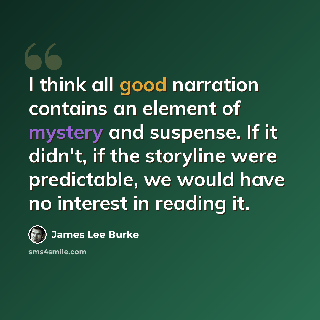 “I think all good narration contains an element of mystery and suspense. If it didn't, if the storyline were predictable, we would have no interest in reading it.” quote by James Lee Burke