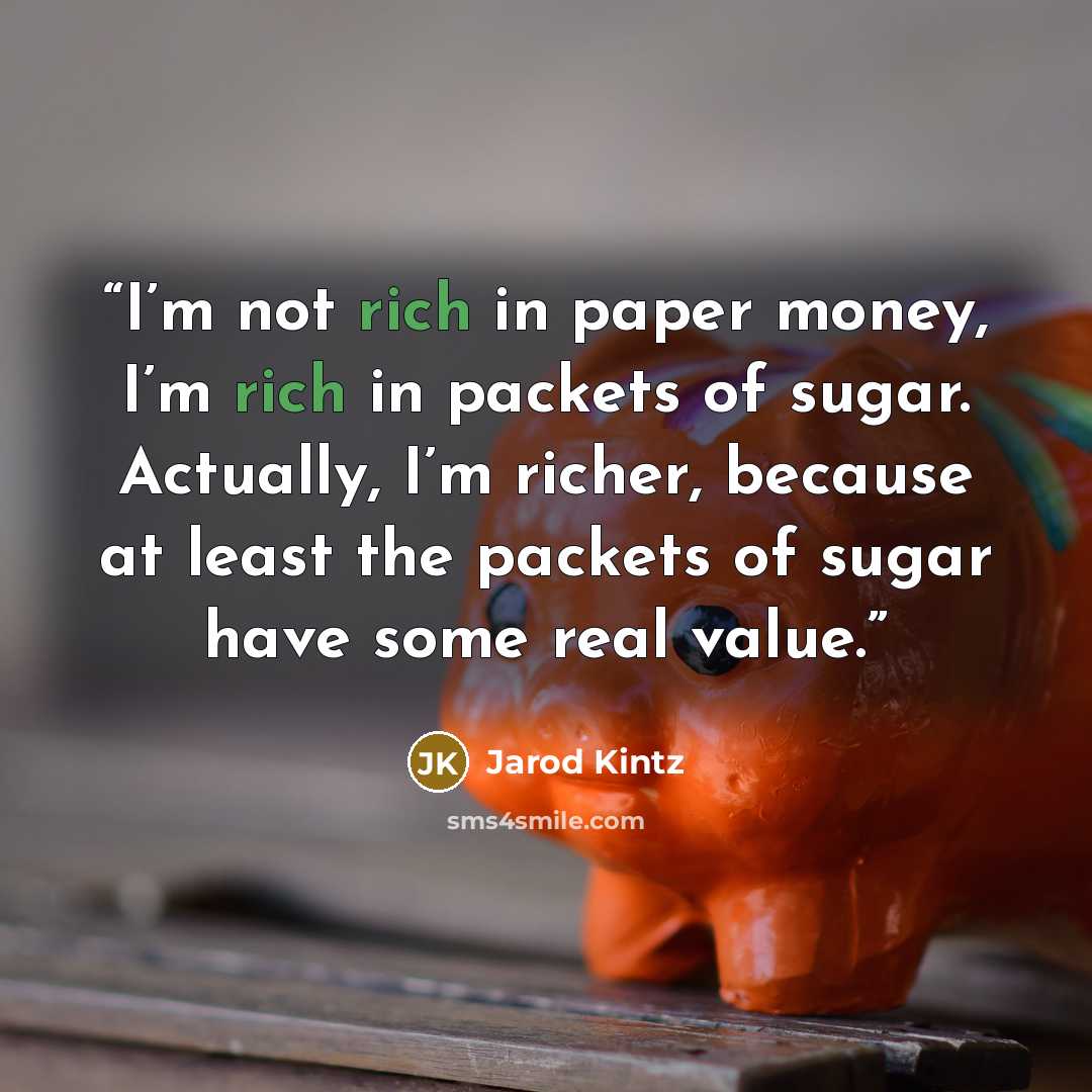 “I’m not rich in paper money, I’m rich in packets of sugar. Actually, I’m richer, because at least the packets of sugar have some real value.” quote by Jarod Kintz
