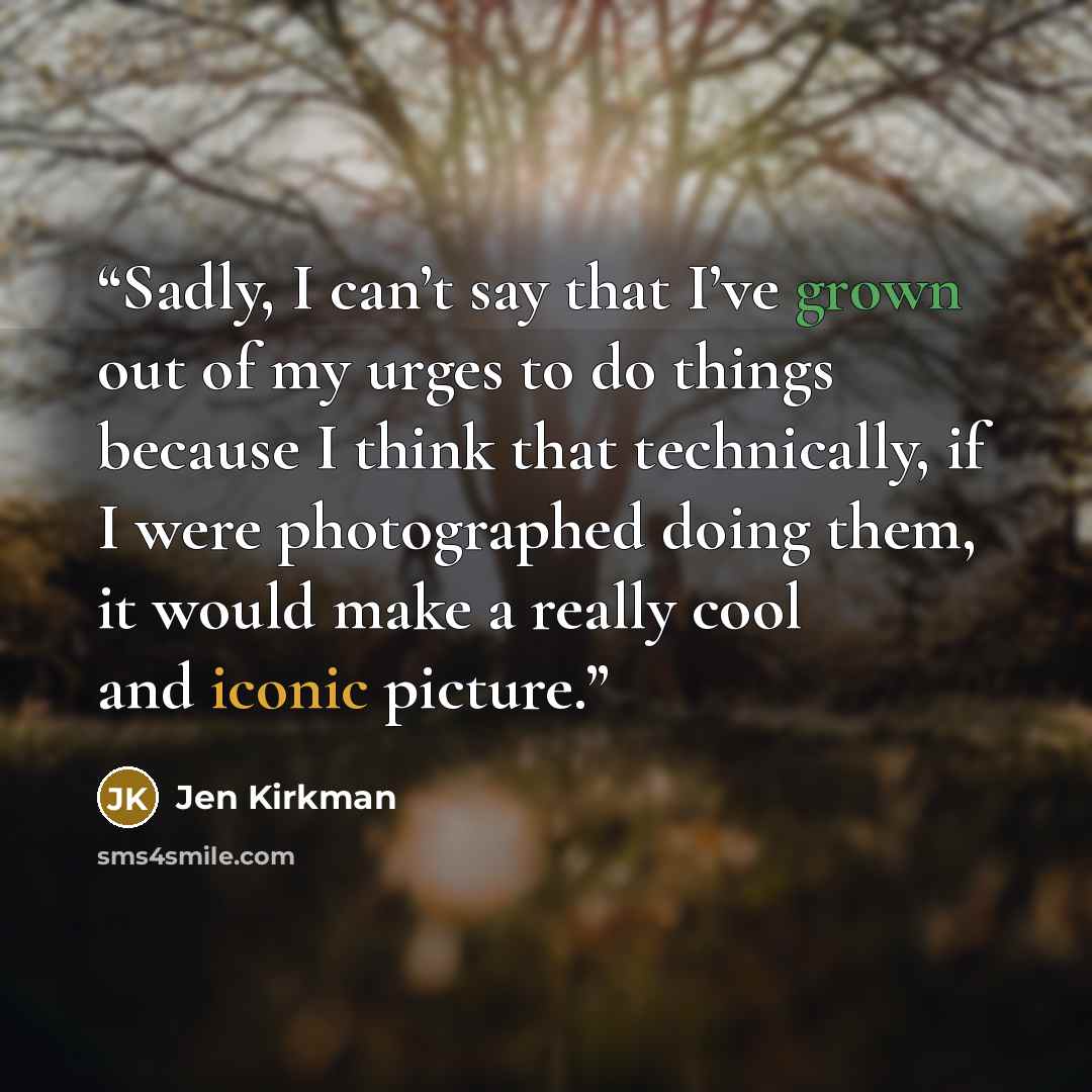“Sadly, I can’t say that I’ve grown out of my urges to do things because I think that technically, if I were photographed doing them, it would make a really cool and iconic picture.” quote by Jen Kirkman