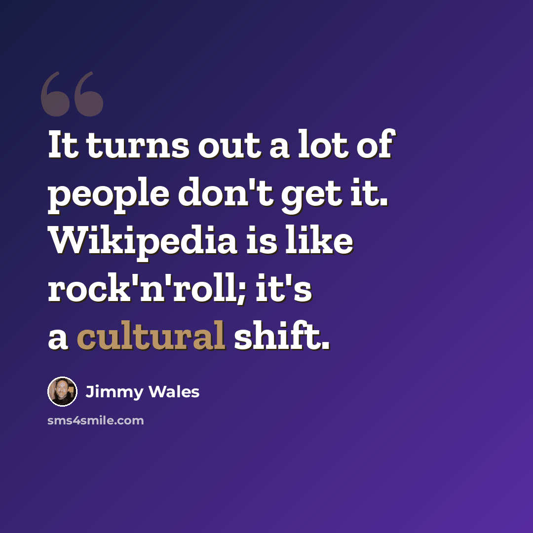 “It turns out a lot of people don't get it. Wikipedia is like rock'n'roll; it's a cultural shift.” quote by Jimmy Wales