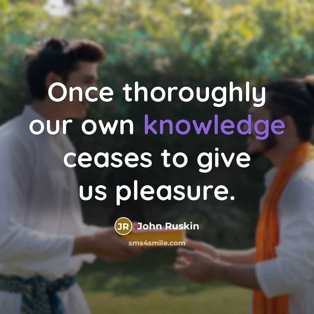 “Once thoroughly our own knowledge ceases to give us pleasure.” quote by John Ruskin