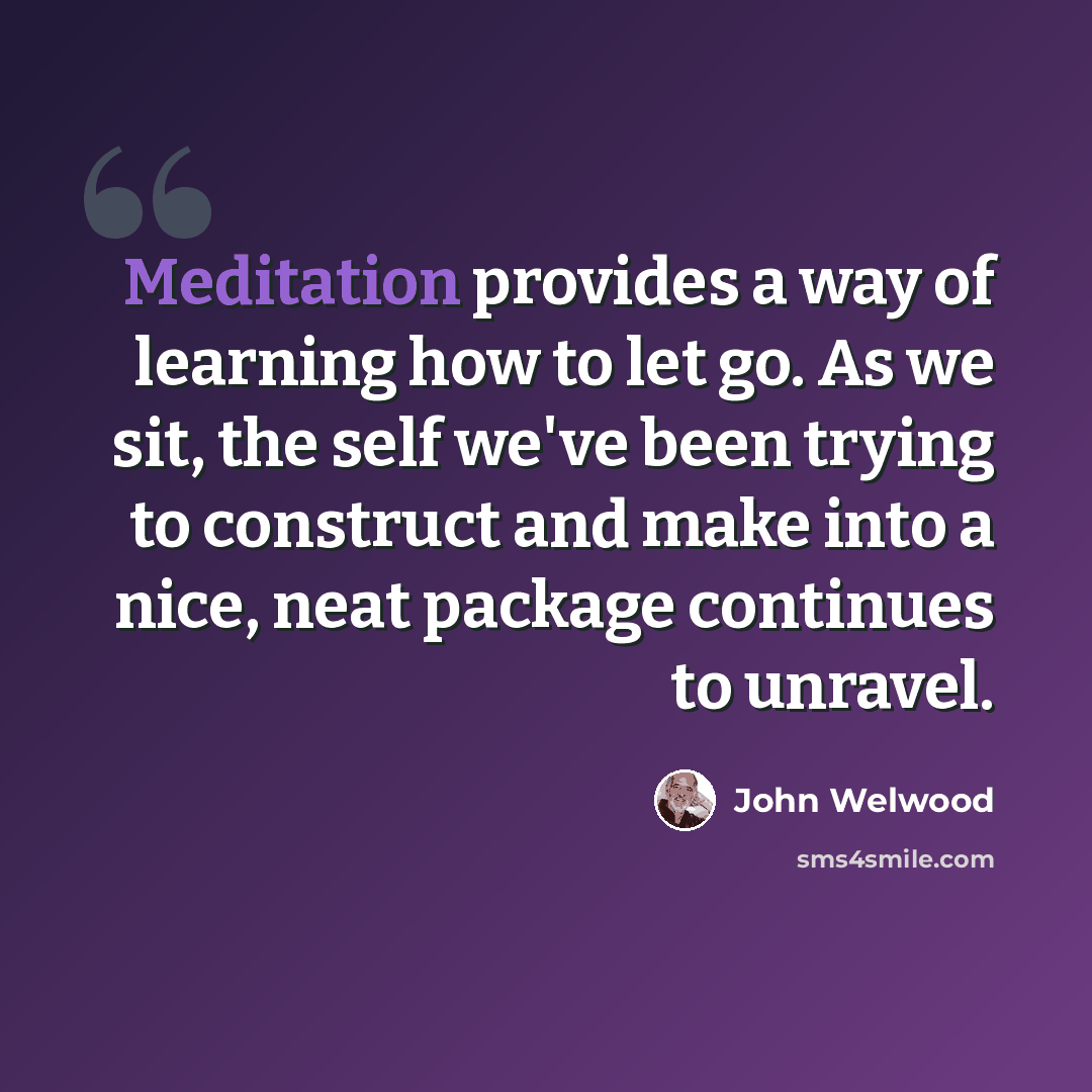 “Meditation provides a way of learning how to let go. As we sit, the self we've been trying to construct and make into a nice, neat package continues to unravel.” quote by John Welwood