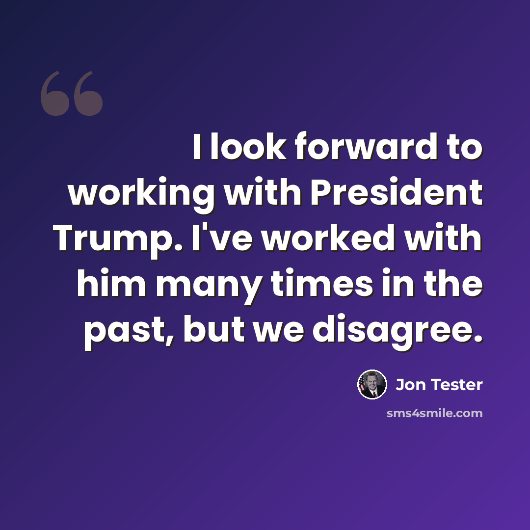 “I look forward to working with President Trump. I've worked with him many times in the past, but we disagree.” quote by Jon Tester