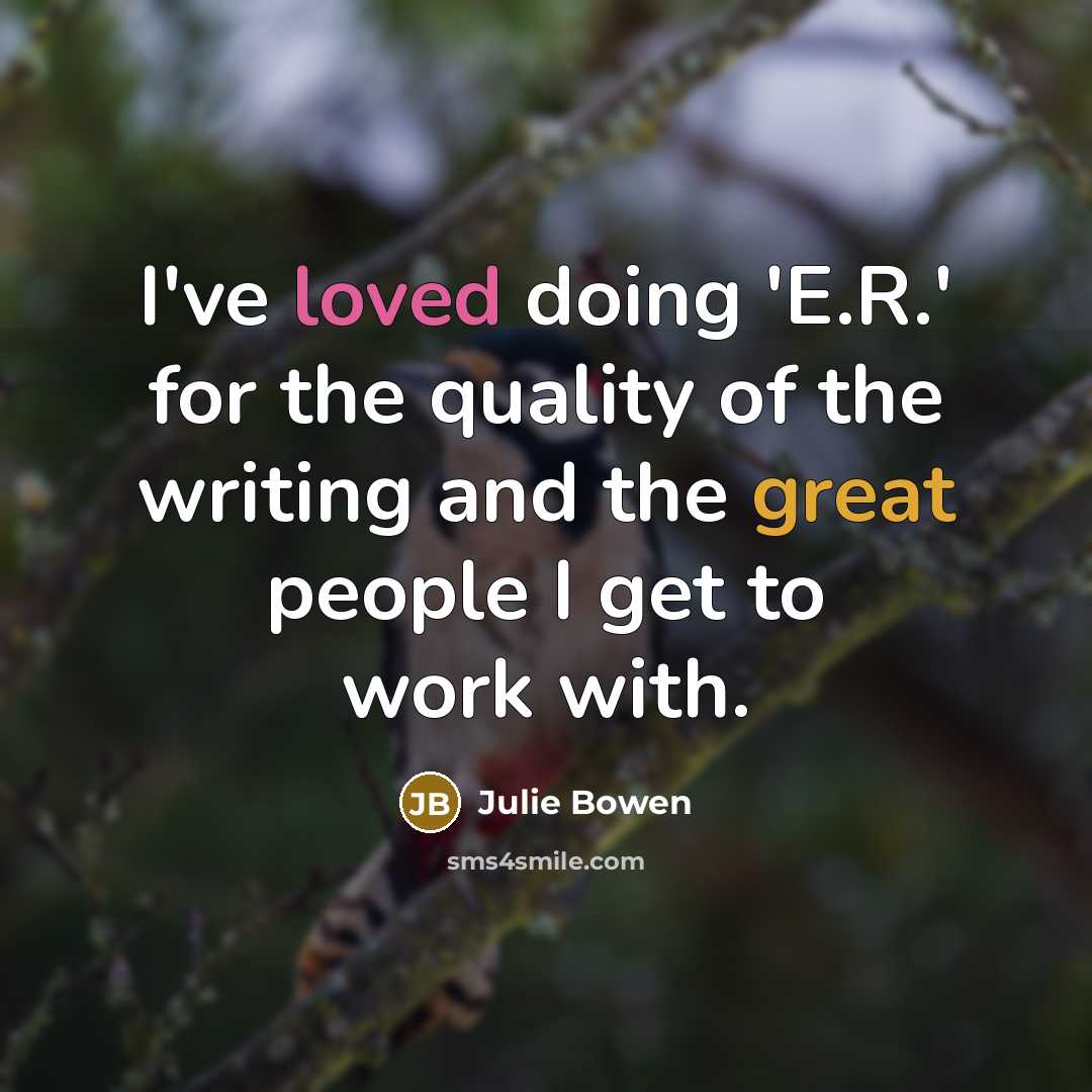 “I've loved doing 'E.R.' for the quality of the writing and the great people I get to work with.” quote by Julie Bowen